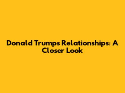 Donald Trump's Relationships: A Closer Look