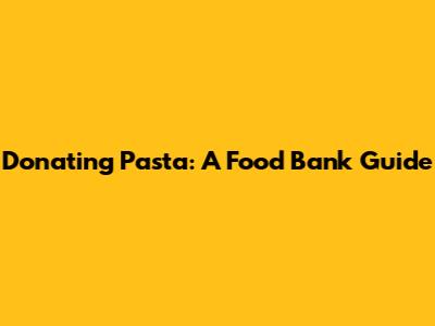 Donating Pasta: A Food Bank Guide