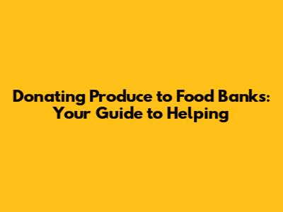 Donating Produce to Food Banks: Your Guide to Helping