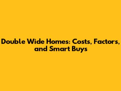 Double Wide Homes: Costs, Factors, and Smart Buys