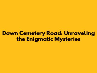 Down Cemetery Road: Unraveling the Enigmatic Mysteries