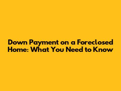 Down Payment on a Foreclosed Home: What You Need to Know