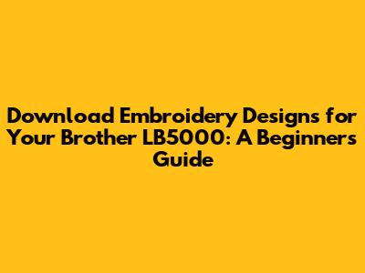 Download Embroidery Designs for Your Brother LB5000: A Beginner's Guide
