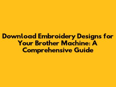 Download Embroidery Designs for Your Brother Machine: A Comprehensive Guide