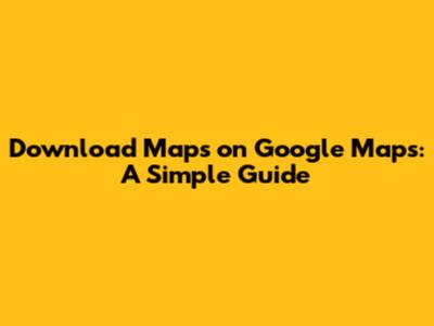 Download Maps on Google Maps: A Simple Guide