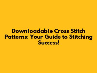 Downloadable Cross Stitch Patterns: Your Guide to Stitching Success!