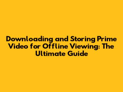 Downloading and Storing Prime Video for Offline Viewing: The Ultimate Guide