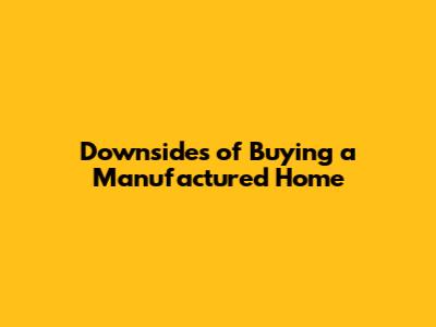 Downsides of Buying a Manufactured Home