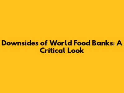 Downsides of World Food Banks: A Critical Look