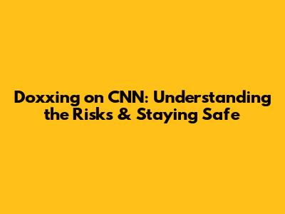 Doxxing on CNN: Understanding the Risks & Staying Safe