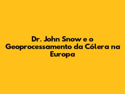 Dr. John Snow e o Geoprocessamento da Cólera na Europa