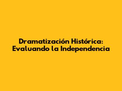 Dramatización Histórica: Evaluando la Independencia