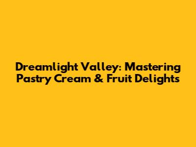 Dreamlight Valley: Mastering Pastry Cream & Fruit Delights
