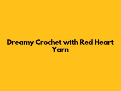 Dreamy Crochet with Red Heart Yarn
