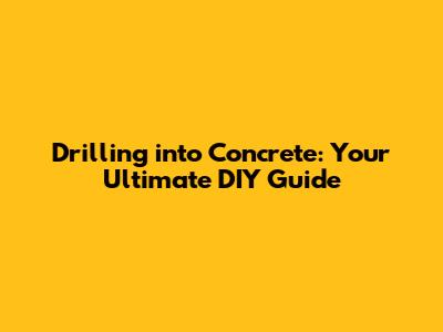 Drilling into Concrete: Your Ultimate DIY Guide