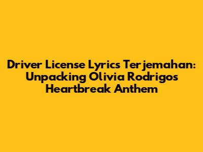 Driver License Lyrics Terjemahan: Unpacking Olivia Rodrigo's Heartbreak Anthem