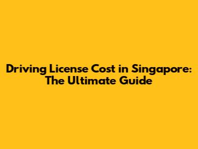 Driving License Cost in Singapore: The Ultimate Guide