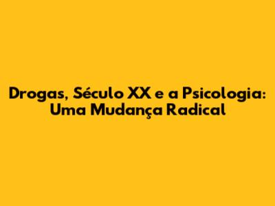 Drogas, Século XX e a Psicologia: Uma Mudança Radical
