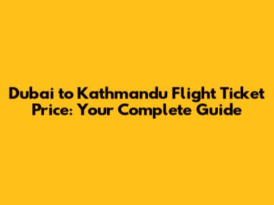 Dubai to Kathmandu Flight Ticket Price: Your Complete Guide