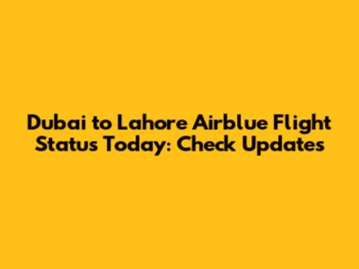 Dubai to Lahore Airblue Flight Status Today: Check Updates