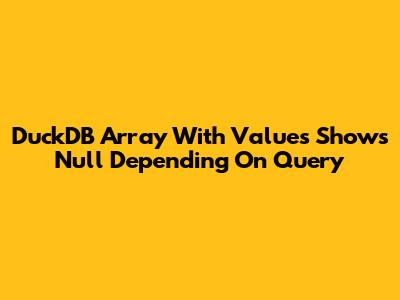 DuckDB Array With Values Shows Null Depending On Query