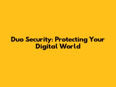 Duo Security: Protecting Your Digital World