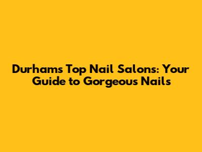 Durham's Top Nail Salons: Your Guide to Gorgeous Nails
