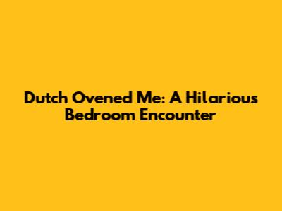 Dutch Ovened Me: A Hilarious Bedroom Encounter