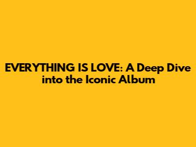 EVERYTHING IS LOVE: A Deep Dive into the Iconic Album