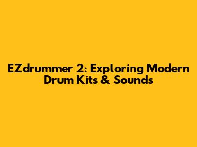 EZdrummer 2: Exploring Modern Drum Kits & Sounds