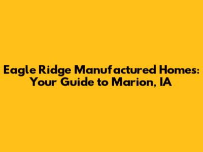 Eagle Ridge Manufactured Homes: Your Guide to Marion, IA