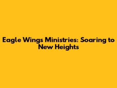 Eagle Wings Ministries: Soaring to New Heights