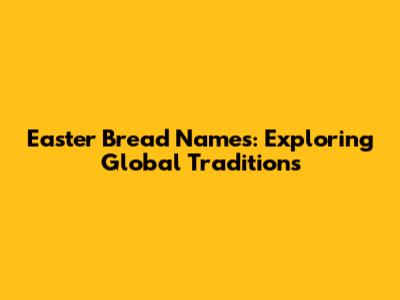 Easter Bread Names: Exploring Global Traditions