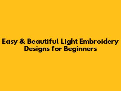 Easy & Beautiful Light Embroidery Designs for Beginners