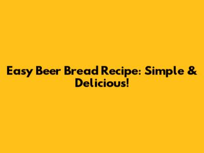 Easy Beer Bread Recipe: Simple & Delicious!