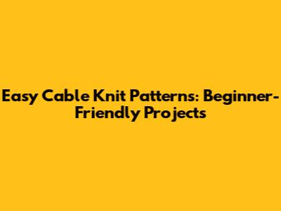 Easy Cable Knit Patterns: Beginner-Friendly Projects