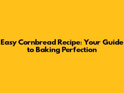 Easy Cornbread Recipe: Your Guide to Baking Perfection