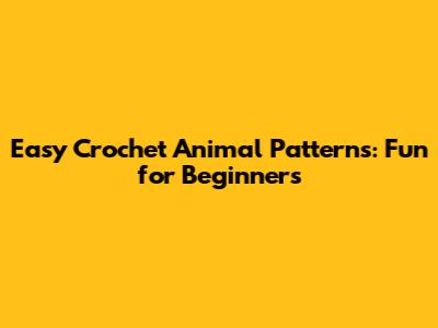 Easy Crochet Animal Patterns: Fun for Beginners