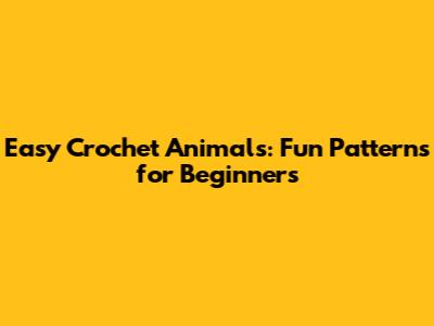 Easy Crochet Animals: Fun Patterns for Beginners