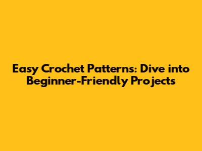 Easy Crochet Patterns: Dive into Beginner-Friendly Projects