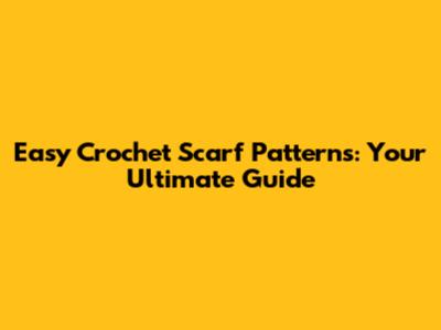 Easy Crochet Scarf Patterns: Your Ultimate Guide