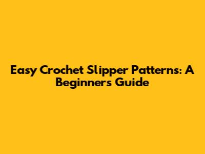 Easy Crochet Slipper Patterns: A Beginner's Guide