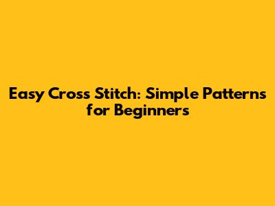 Easy Cross Stitch: Simple Patterns for Beginners