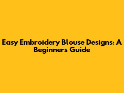 Easy Embroidery Blouse Designs: A Beginner's Guide