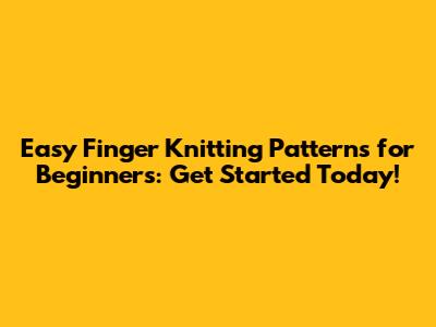 Easy Finger Knitting Patterns for Beginners: Get Started Today!