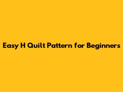 Easy H Quilt Pattern for Beginners