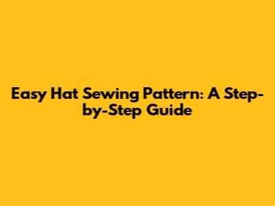 Easy Hat Sewing Pattern: A Step-by-Step Guide