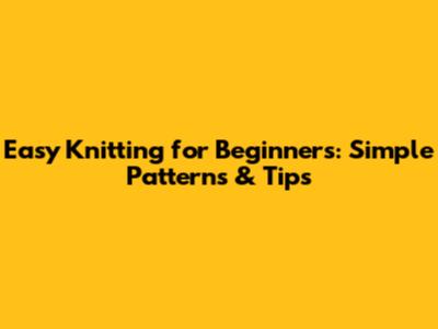 Easy Knitting for Beginners: Simple Patterns & Tips