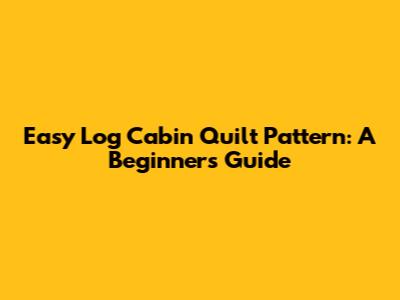Easy Log Cabin Quilt Pattern: A Beginner's Guide