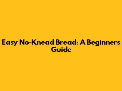 Easy No-Knead Bread: A Beginner's Guide